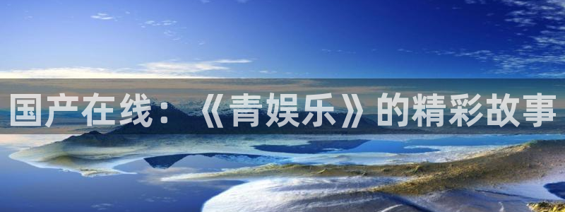 伟德国际中文：国产在线：《青娱乐》的精彩故事