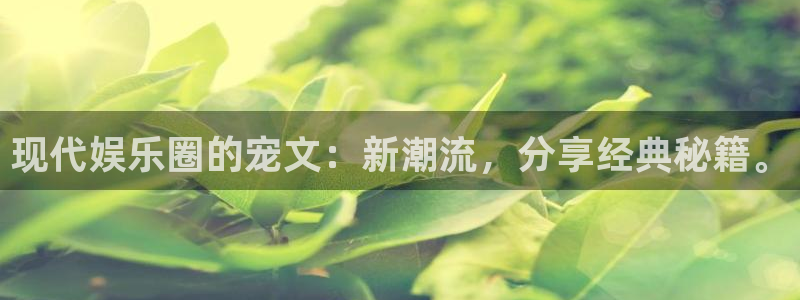 伟德app安卓版下载：现代娱乐圈的宠文：新潮流，分享经典秘籍。