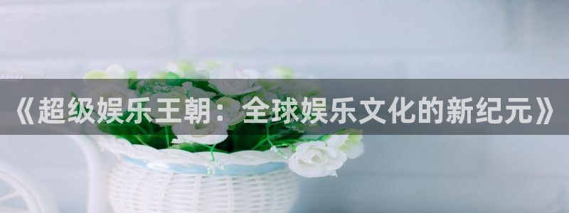 伟德app安卓版下载：《超级娱乐王朝：全球娱乐文化的新纪元》