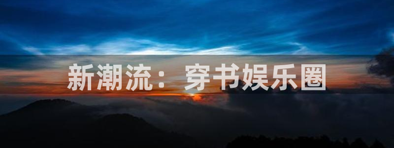 伟德国际企业有限公司：新潮流：穿书娱乐圈
