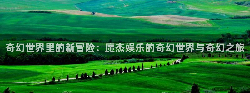 伟德国际app苹果版下载：奇幻世界里的新冒险：魔杰娱乐的奇幻世界与奇幻之旅