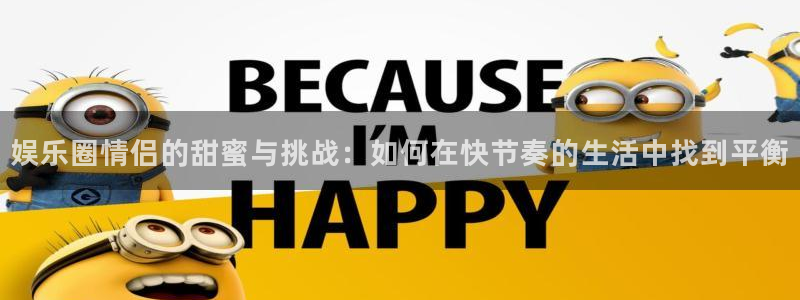 伟德国际官网_伟德国际平台：娱乐圈情侣的甜蜜与挑战：如何在快节奏的生活中找到平衡