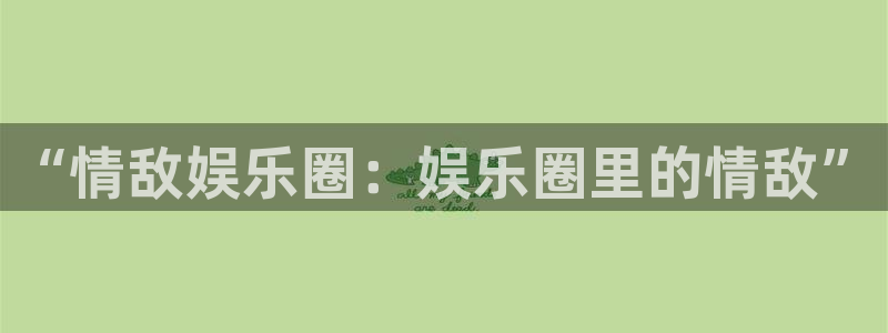伟德国际1946 app：“情敌娱乐圈：娱乐圈里的情敌”