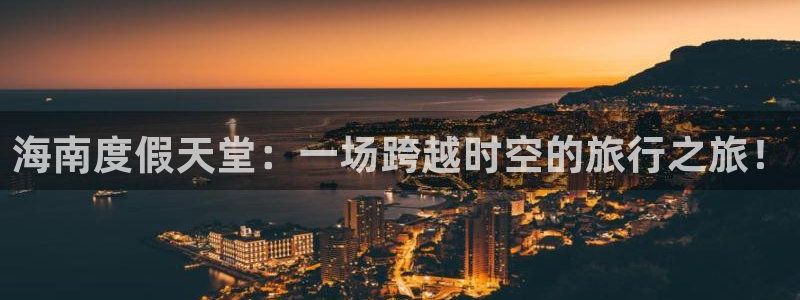 伟德国际中文：海南度假天堂：一场跨越时空的旅行之旅！