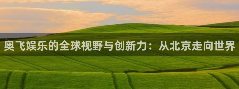 伟德app官网下载：奥飞娱乐的全球视野与创新力：从北京走向世界