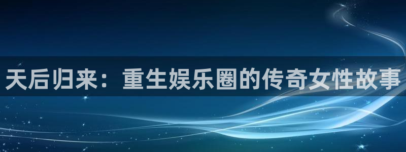 betvlctor伟德国际网页版：天后归来：重生娱乐圈的传奇女性故事