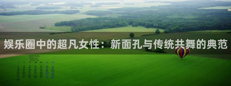 betvlctor伟德国际网页版：娱乐圈中的超凡女性：新面孔与传统共舞的典范