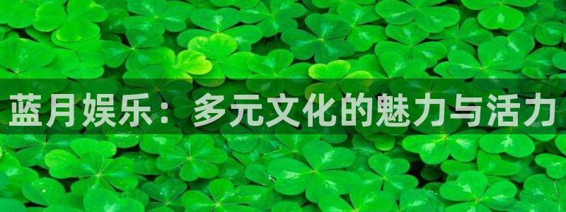 伟德app下载安卓版：蓝月娱乐：多元文化的魅力与活力