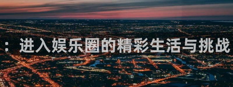 伟德国际手机app下载：：进入娱乐圈的精彩生活与挑战